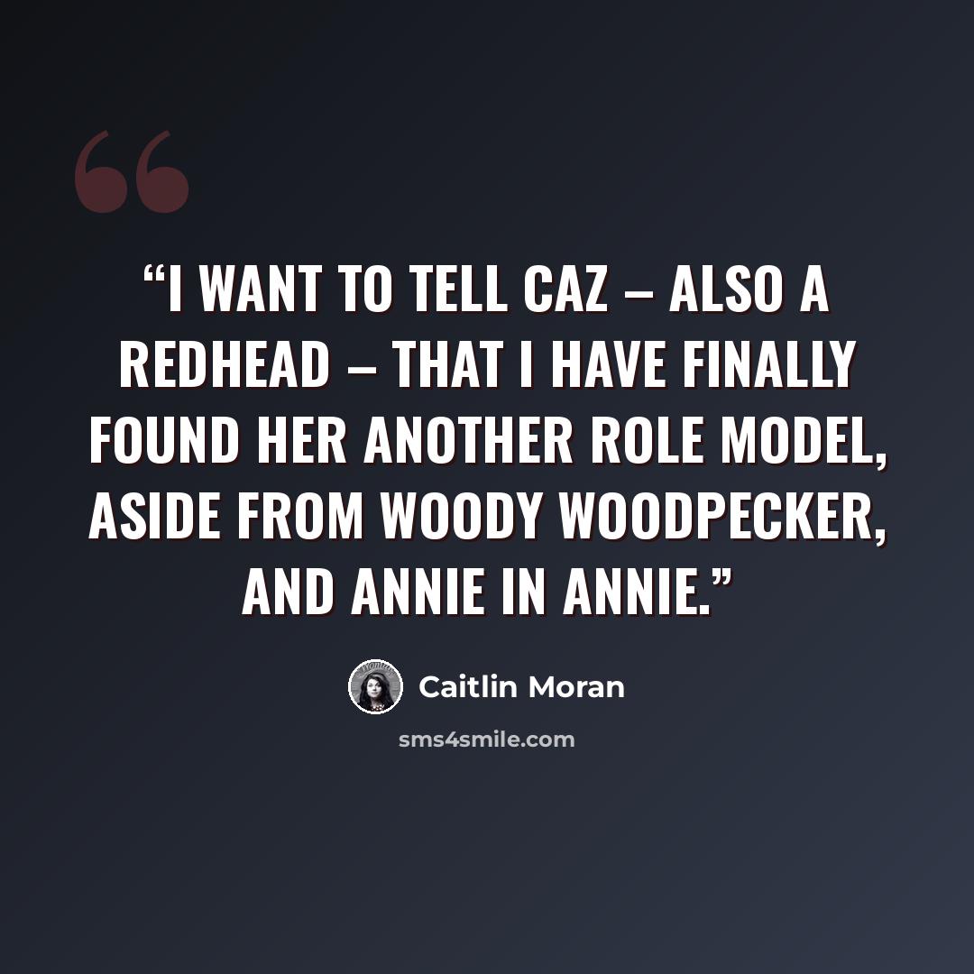 “I want to tell Caz – also a redhead – that I have finally found her another role model, aside from Woody Woodpecker, and Annie in Annie.” quote by Caitlin Moran