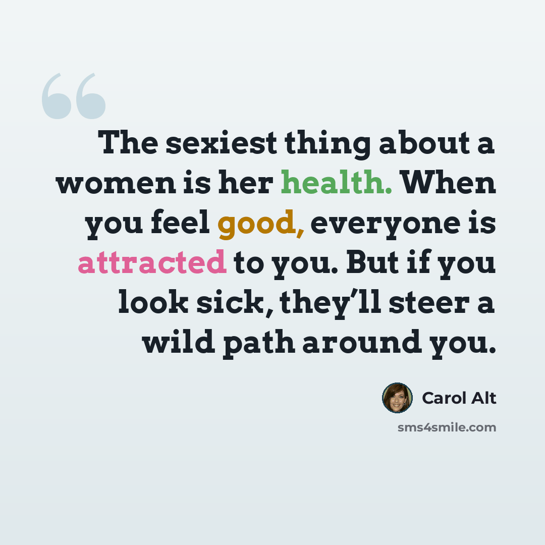 “The sexiest thing about a women is her health. When you feel good, everyone is attracted to you. But if you look sick, they’ll steer a wild path around you.” quote by Carol Alt