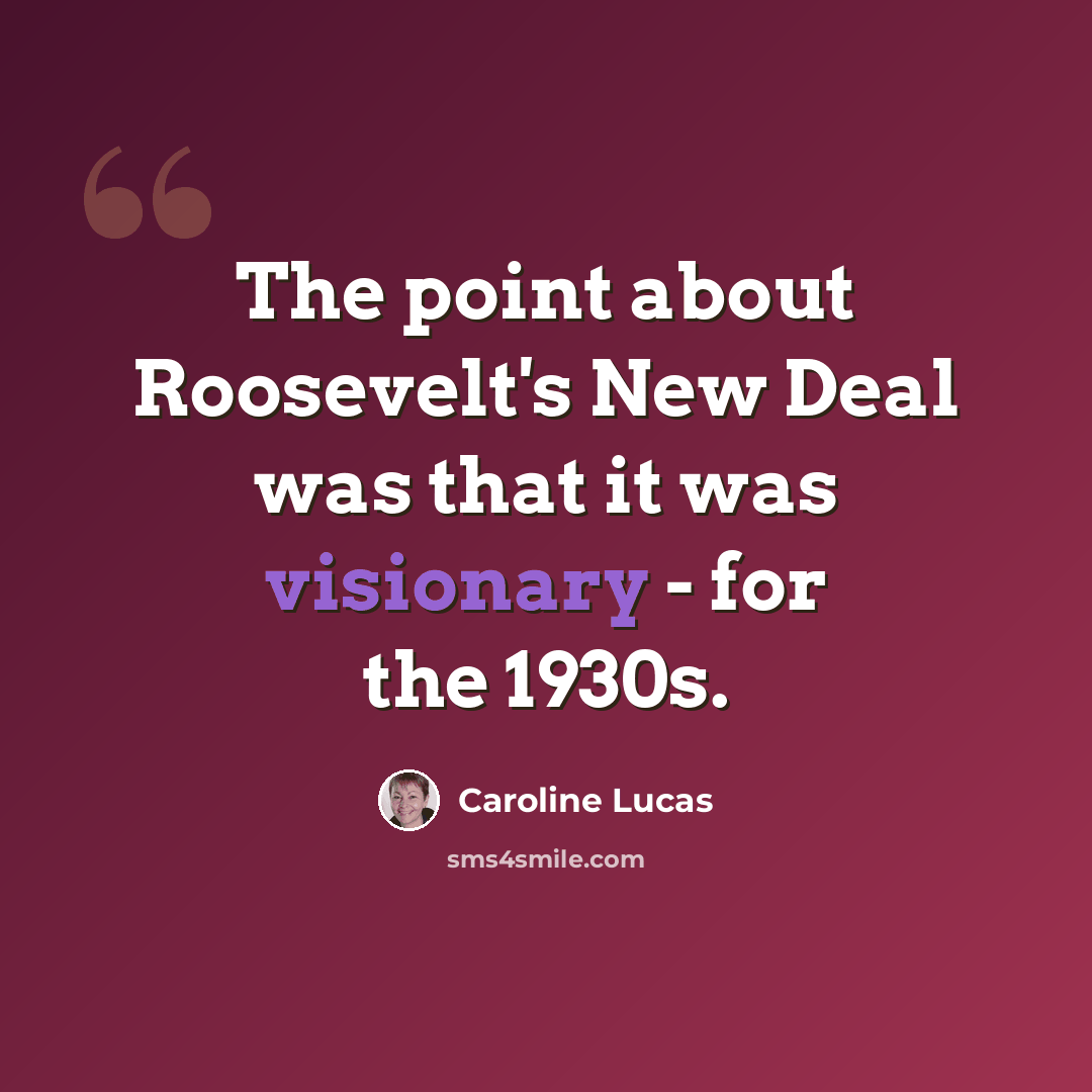 “The point about Roosevelt's New Deal was that it was visionary - for the 1930s.” quote by Caroline Lucas