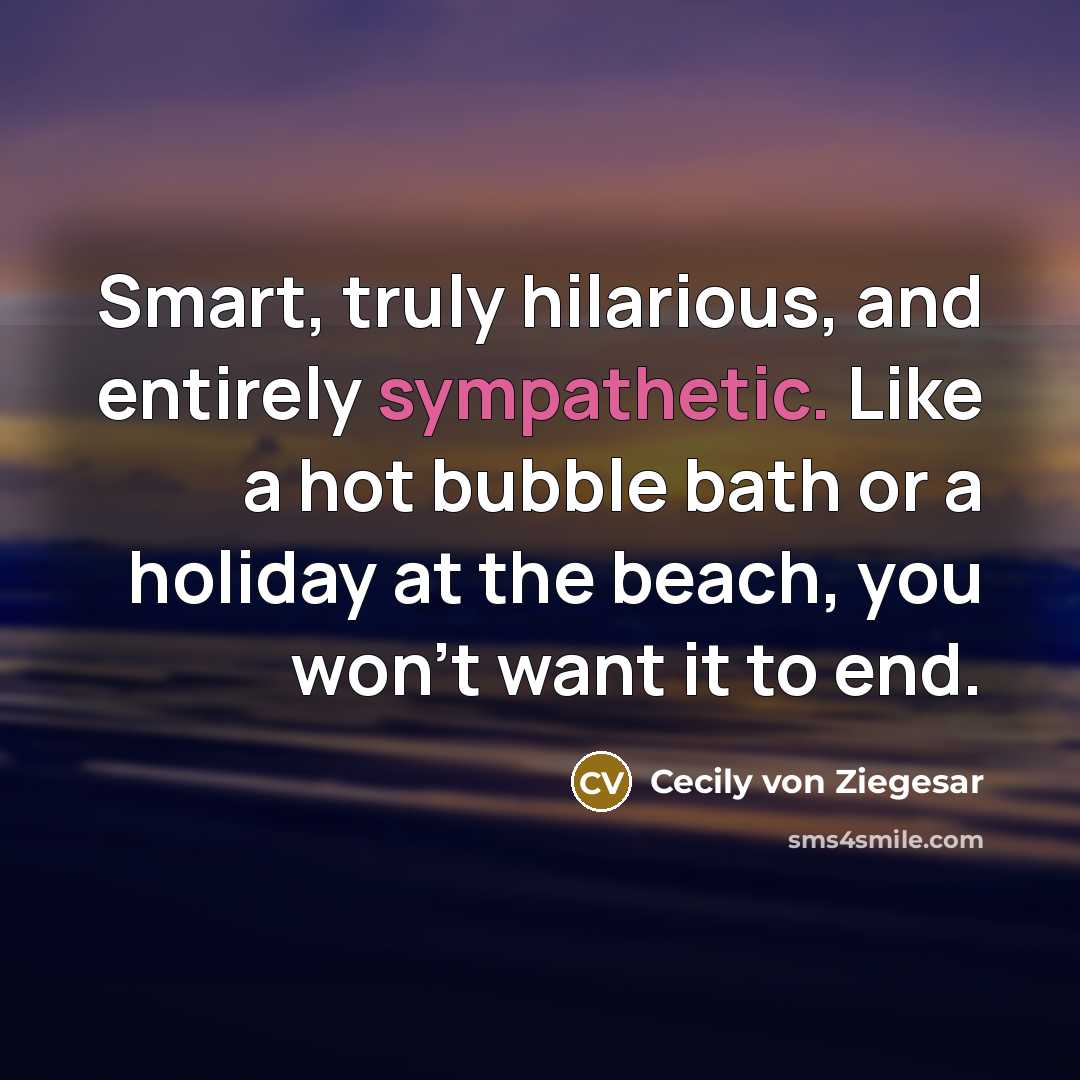“Smart, truly hilarious, and entirely sympathetic. Like a hot bubble bath or a holiday at the beach, you won't want it to end.” quote by Cecily von Ziegesar