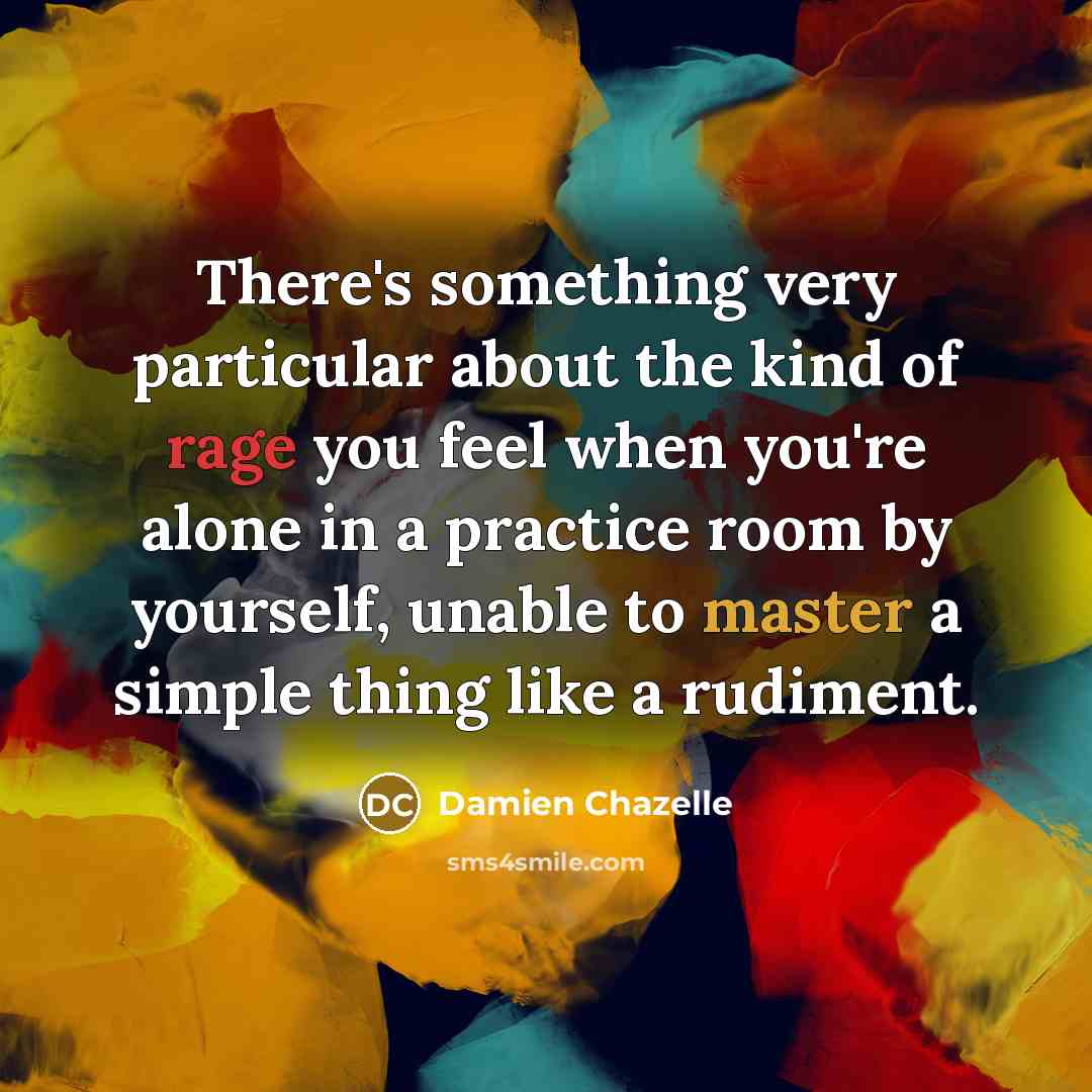 “There's something very particular about the kind of rage you feel when you're alone in a practice room by yourself, unable to master a simple thing like a rudiment.” quote by Damien Chazelle