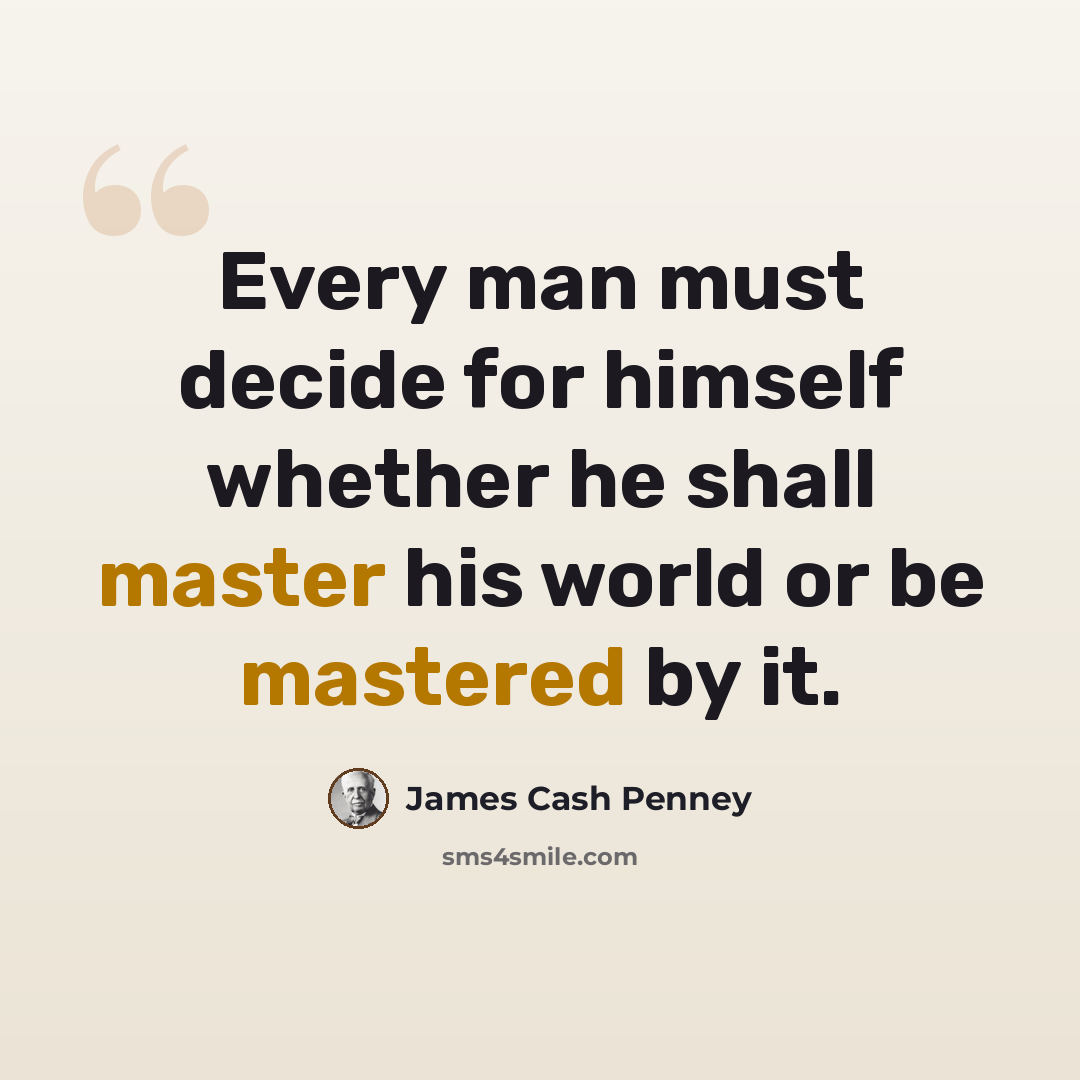 “Every man must decide for himself whether he shall master his world or be mastered by it.” quote by James Cash Penney