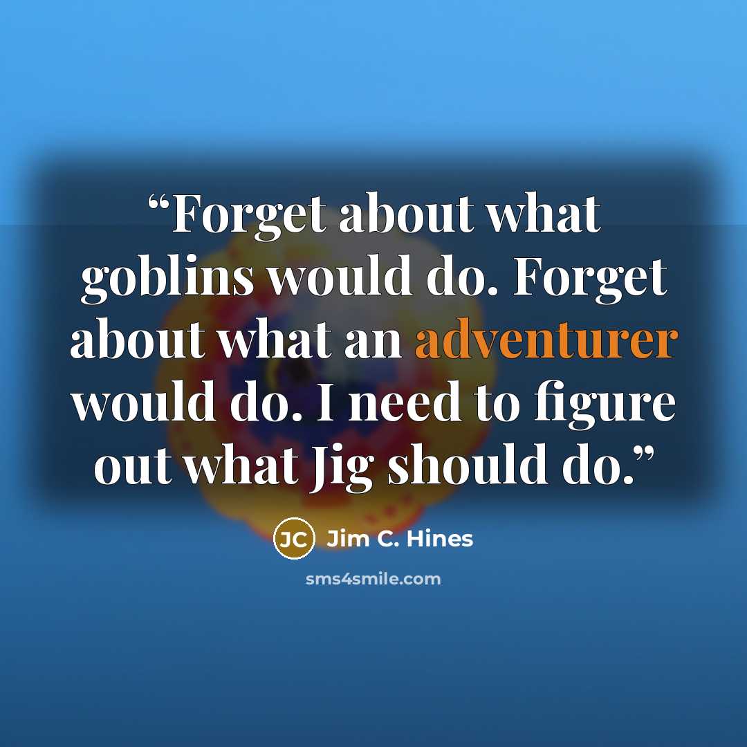 “Forget about what goblins would do. Forget about what an adventurer would do. I need to figure out what Jig should do.” quote by Jim C. Hines
