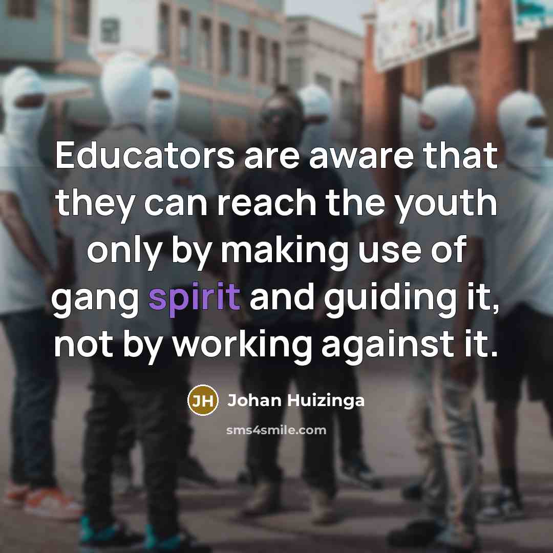 “Educators are aware that they can reach the youth only by making use of gang spirit and guiding it, not by working against it.” quote by Johan Huizinga