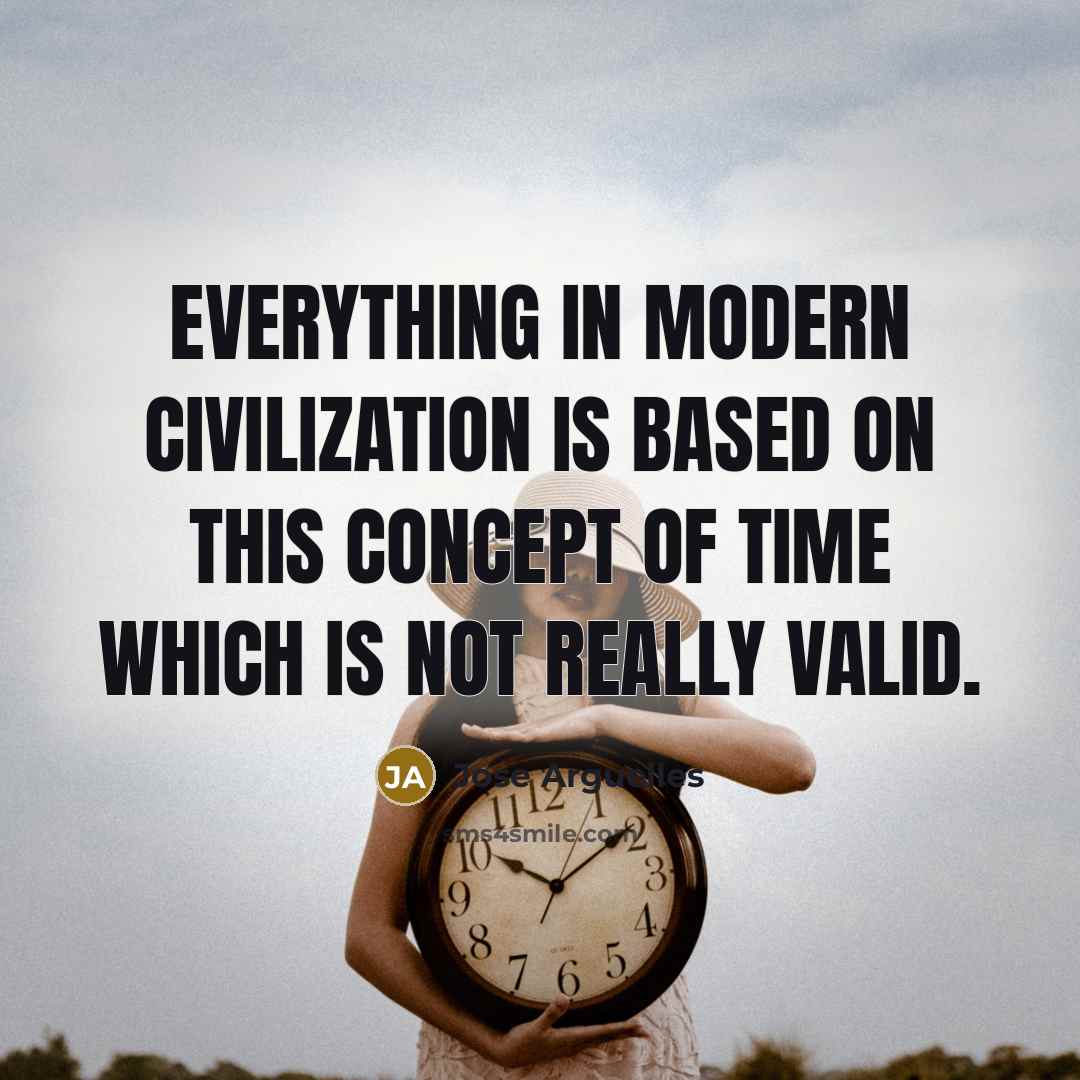 “Everything in modern civilization is based on this concept of time which is not really valid.” quote by Jose Arguelles
