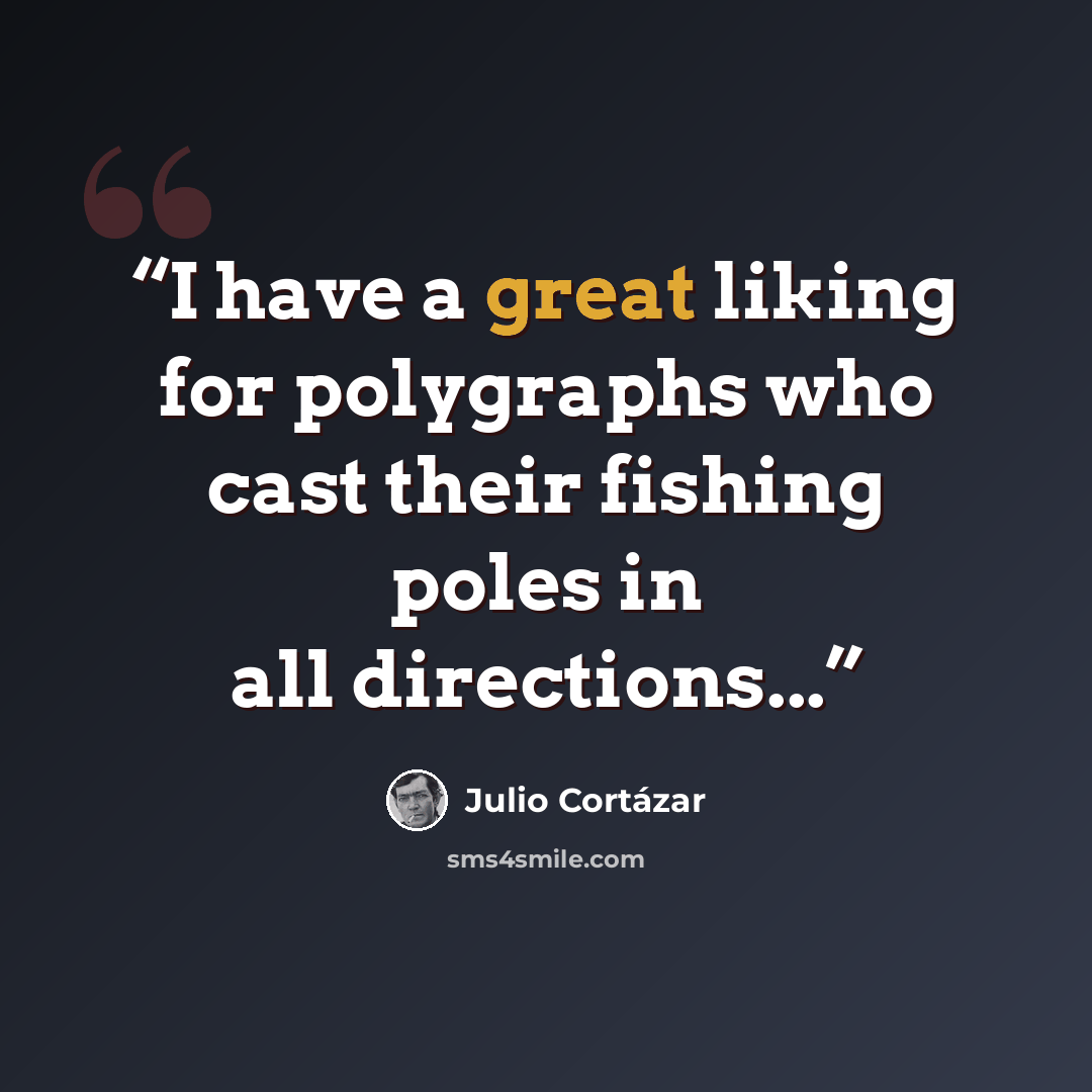 “I have a great liking for polygraphs who cast their fishing poles in all directions...” quote by Julio Cortazar
