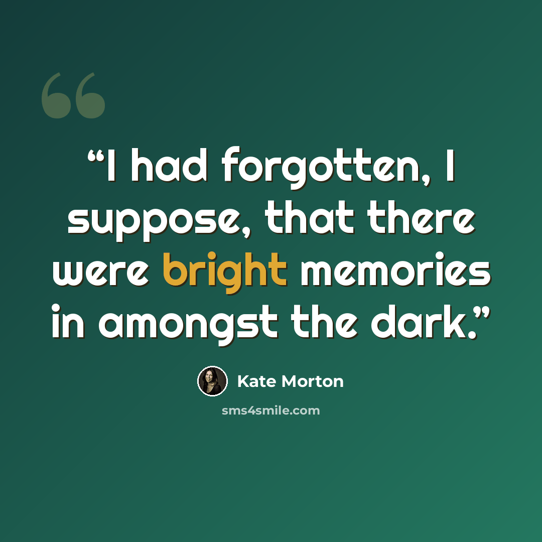 “I had forgotten, I suppose, that there were bright memories in amongst the dark.” quote by Kate Morton