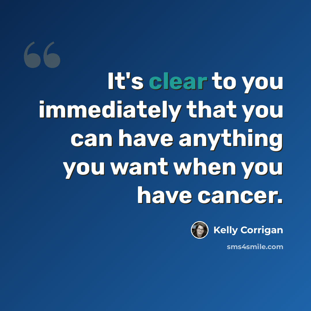 “It's clear to you immediately that you can have anything you want when you have cancer.” quote by Kelly Corrigan
