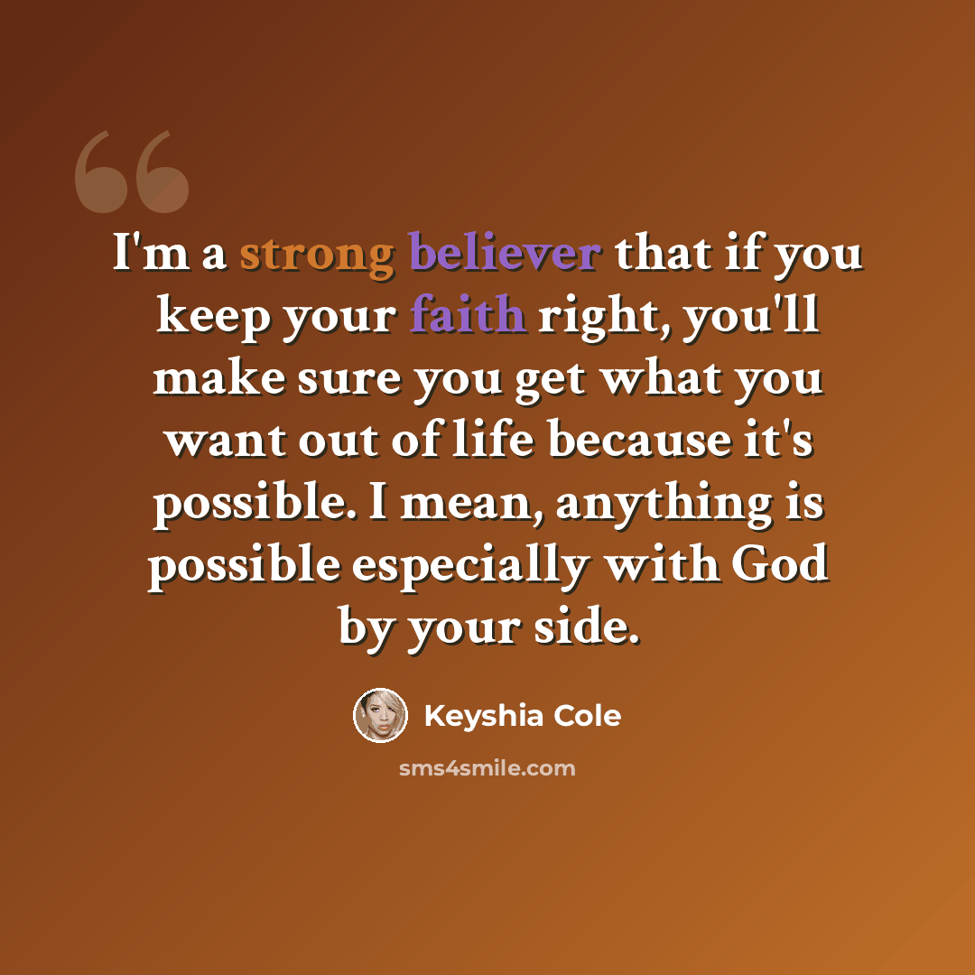 “I'm a strong believer that if you keep your faith right, you'll make sure you get what you want out of life because it's possible. I mean, anything is possible especially with God by your side.” quote by Keyshia Cole