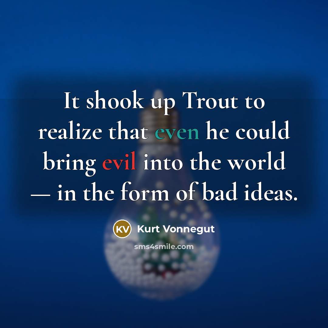 “It shook up Trout to realize that even he could bring evil into the world — in the form of bad ideas.” quote by Kurt Vonnegut