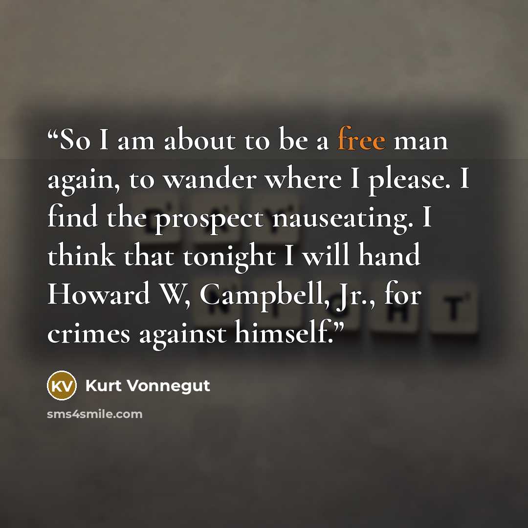 “So I am about to be a free man again, to wander where I please. I find the prospect nauseating. I think that tonight I will hand Howard W, Campbell, Jr., for crimes against himself.” quote by Kurt Vonnegut