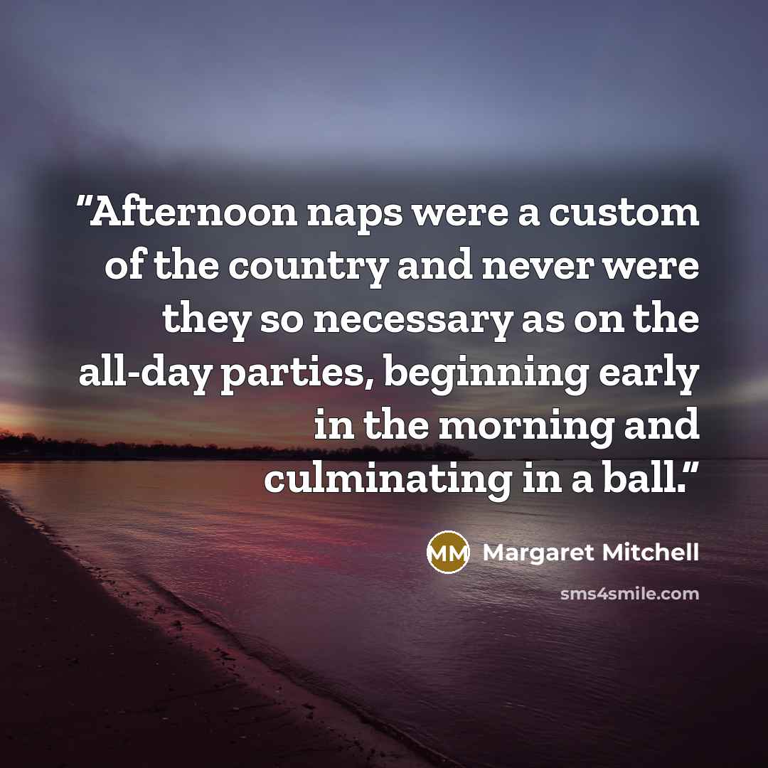 “Afternoon naps were a custom of the country and never were they so necessary as on the all-day parties, beginning early in the morning and culminating in a ball.” quote by Margaret Mitchell