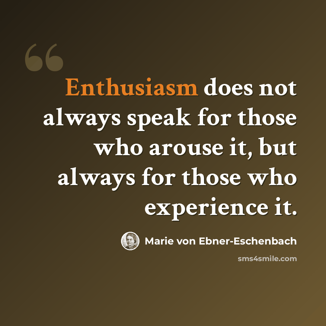 “Enthusiasm does not always speak for those who arouse it, but always for those who experience it.” quote by Marie von Ebner-Eschenbach