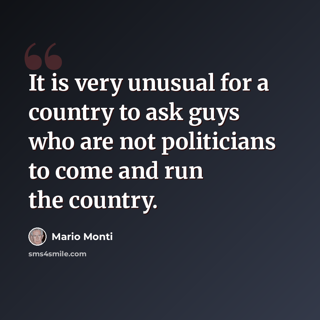 “It is very unusual for a country to ask guys who are not politicians to come and run the country.” quote by Mario Monti
