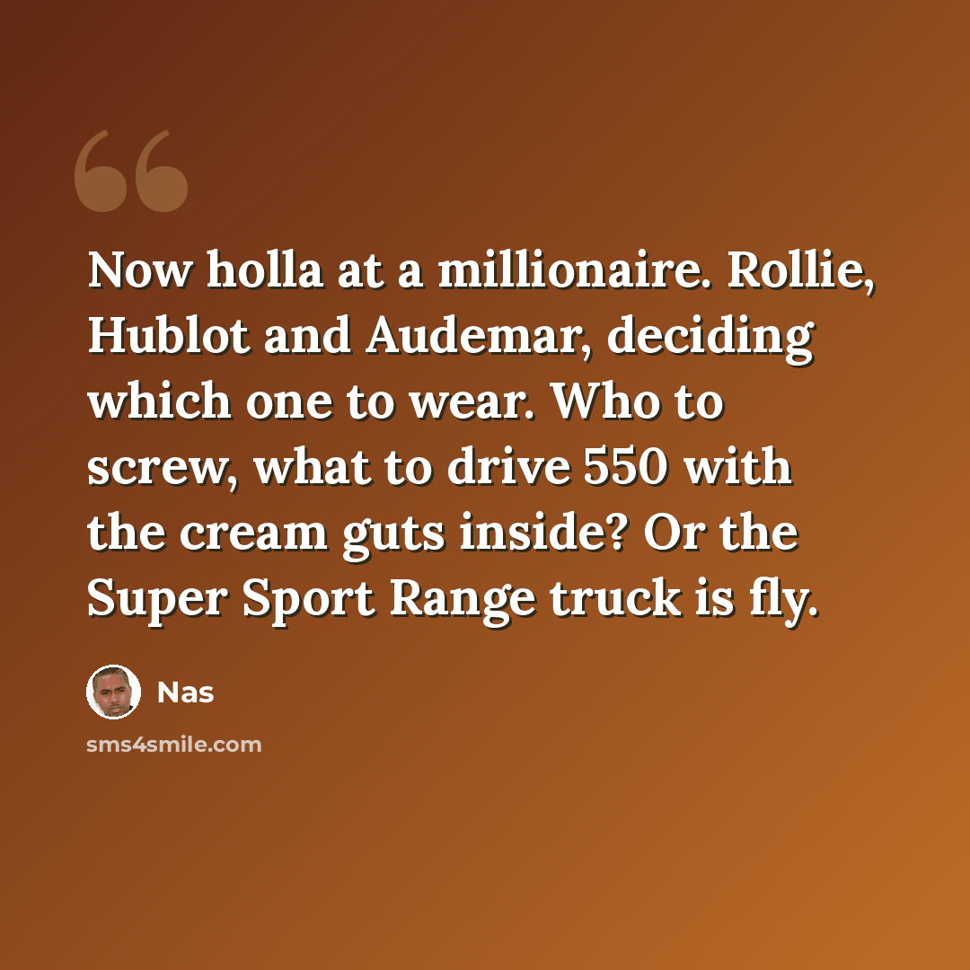“Now holla at a millionaire. Rollie, Hublot and Audemar, deciding which one to wear. Who to screw, what to drive 550 with the cream guts inside? Or the Super Sport Range truck is fly.” quote by Nas