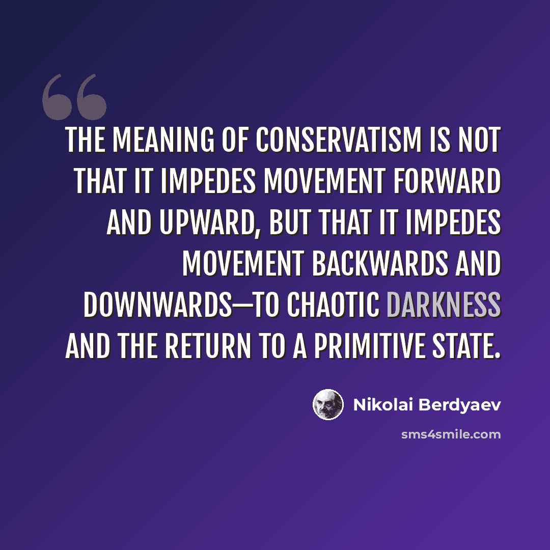 “The meaning of conservatism is not that it impedes movement forward and upward, but that it impedes movement backwards and downwards—to chaotic darkness and the return to a primitive state.” quote by Nikolai Berdyaev