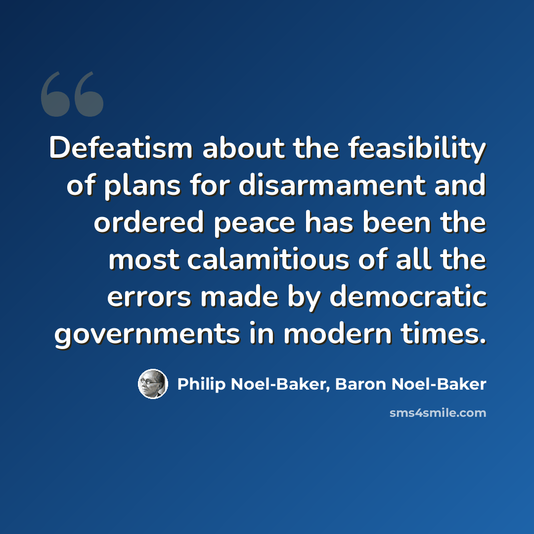 “Defeatism about the feasibility of plans for disarmament and ordered peace has been the most calamitious of all the errors made by democratic governments in modern times.” quote by Philip Noel-Baker, Baron Noel-Baker