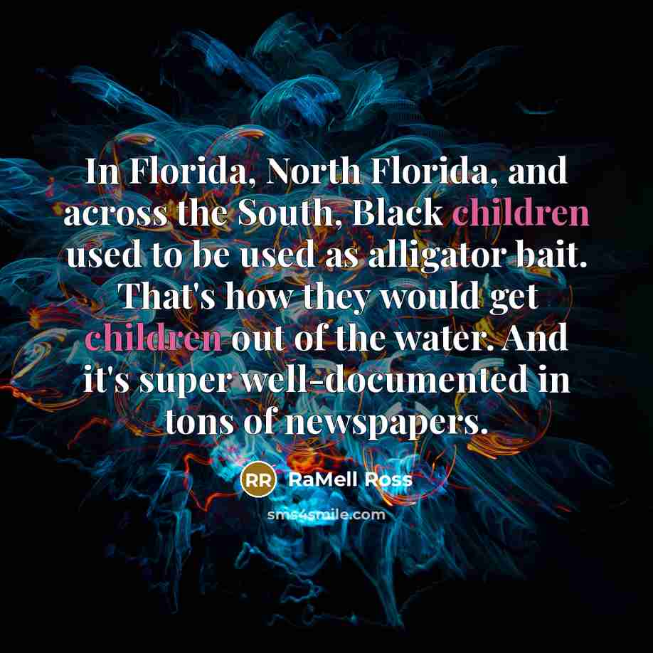 “In Florida, North Florida, and across the South, Black children used to be used as alligator bait. That's how they would get children out of the water. And it's super well-documented in tons of newspapers.” quote by RaMell Ross