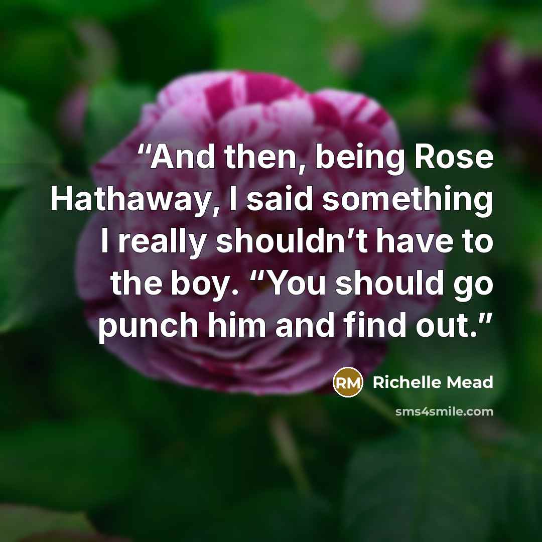 “And then, being Rose Hathaway, I said something I really shouldn’t have to the boy. “You should go punch him and find out.” quote by Richelle Mead