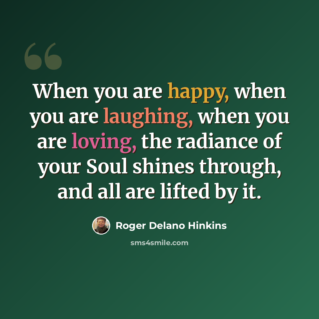 “When you are happy, when you are laughing, when you are loving, the radiance of your Soul shines through, and all are lifted by it.” quote by Roger Delano Hinkins
