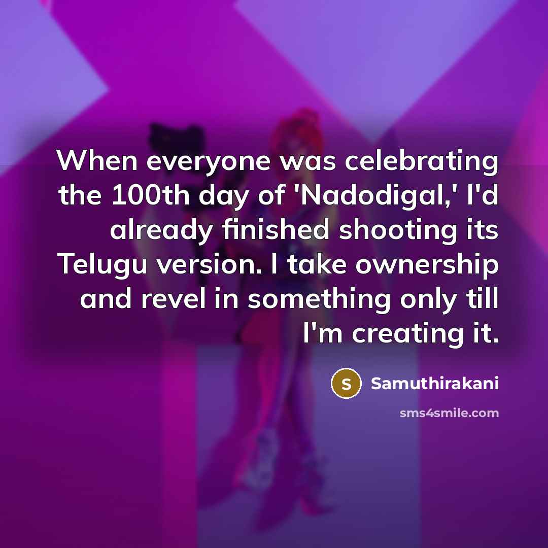 “When everyone was celebrating the 100th day of 'Nadodigal,' I'd already finished shooting its Telugu version. I take ownership and revel in something only till I'm creating it.” quote by Samuthirakani