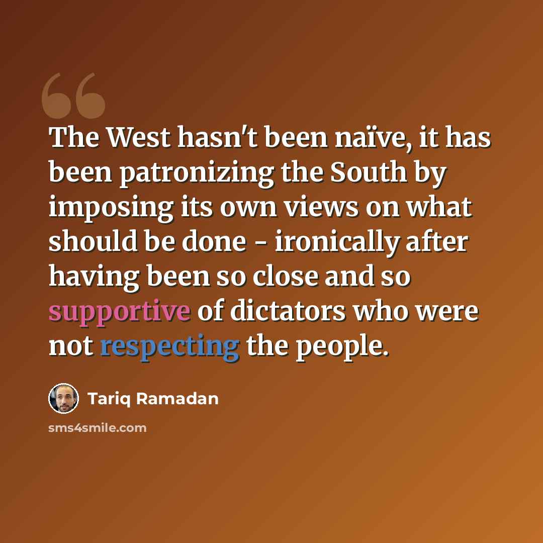 “The West hasn't been naïve, it has been patronizing the South by imposing its own views on what should be done - ironically after having been so close and so supportive of dictators who were not respecting the people.” quote by Tariq Ramadan