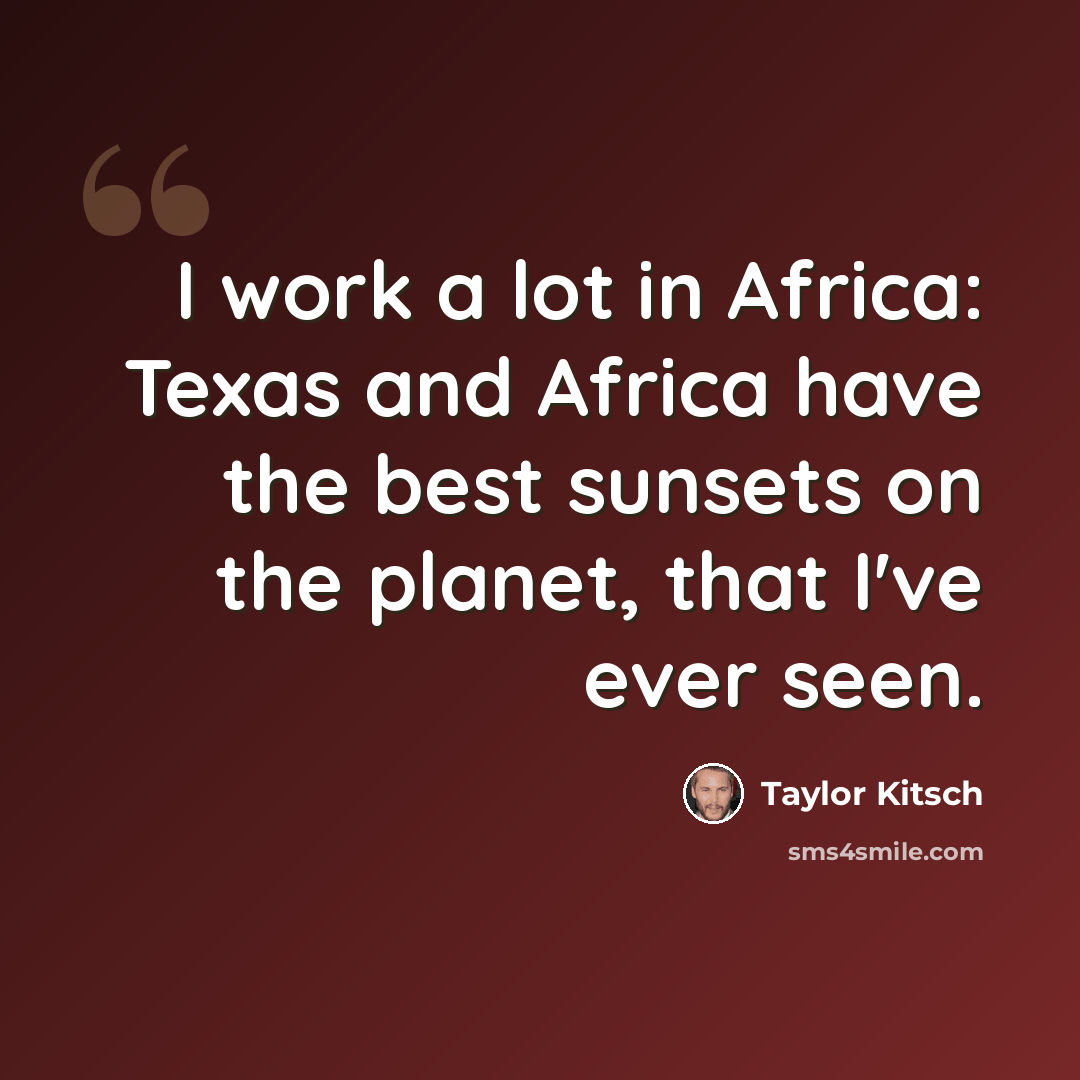 “I work a lot in Africa: Texas and Africa have the best sunsets on the planet, that I've ever seen.” quote by Taylor Kitsch
