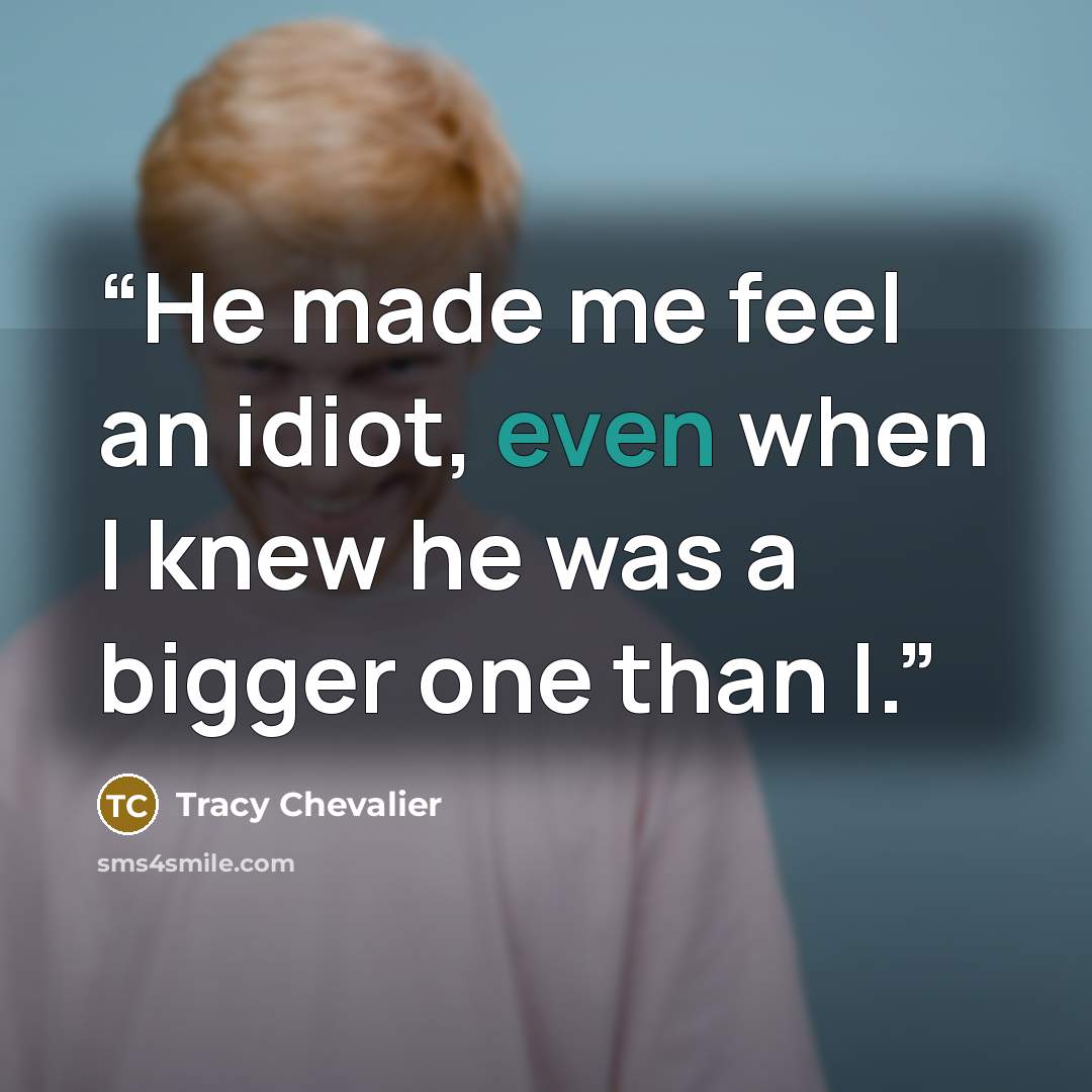 “He made me feel an idiot, even when I knew he was a bigger one than I.” quote by Tracy Chevalier
