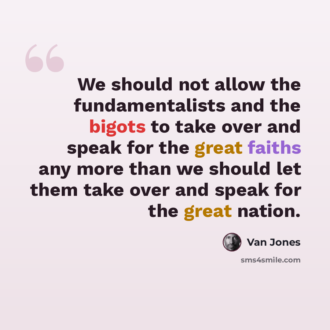 “We should not allow the fundamentalists and the bigots to take over and speak for the great faiths any more than we should let them take over and speak for the great nation.” quote by Van Jones