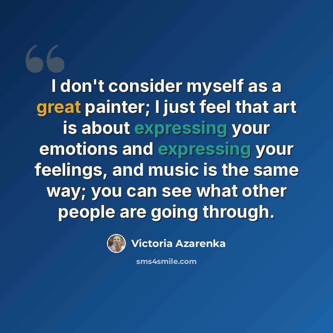 “I don't consider myself as a great painter; I just feel that art is about expressing your emotions and expressing your feelings, and music is the same way; you can see what other people are going through.” quote by Victoria Azarenka