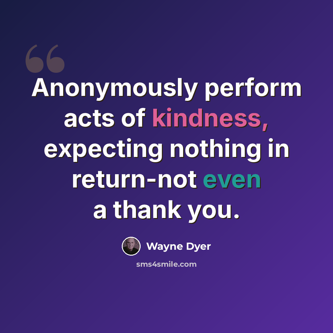 “Anonymously perform acts of kindness, expecting nothing in return-not even a thank you.” quote by Wayne Dyer