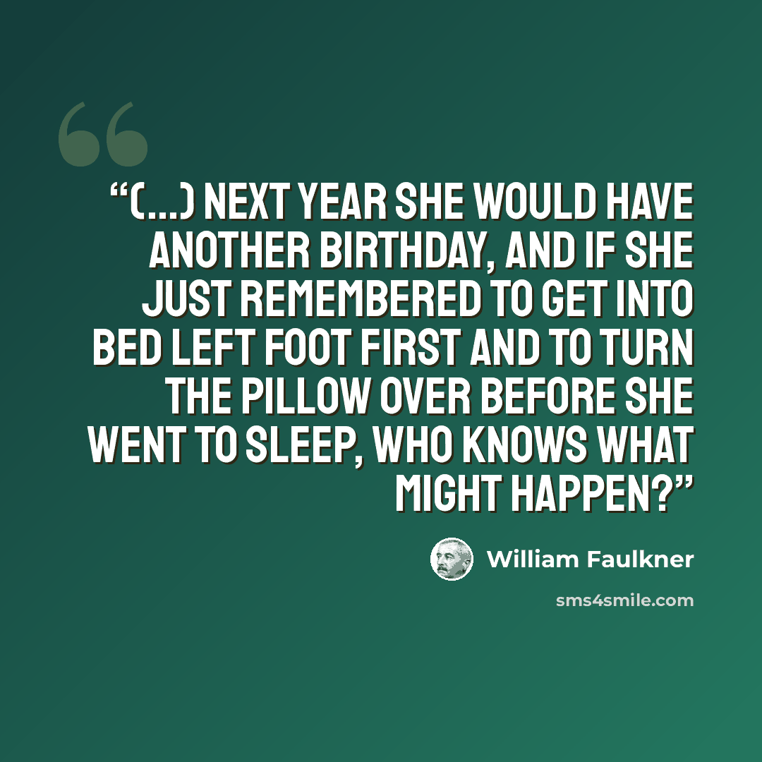 “(...) next year she would have another birthday, and if she just remembered to get into bed left foot first and to turn the pillow over before she went to sleep, who knows what might happen?” quote by William Faulkner