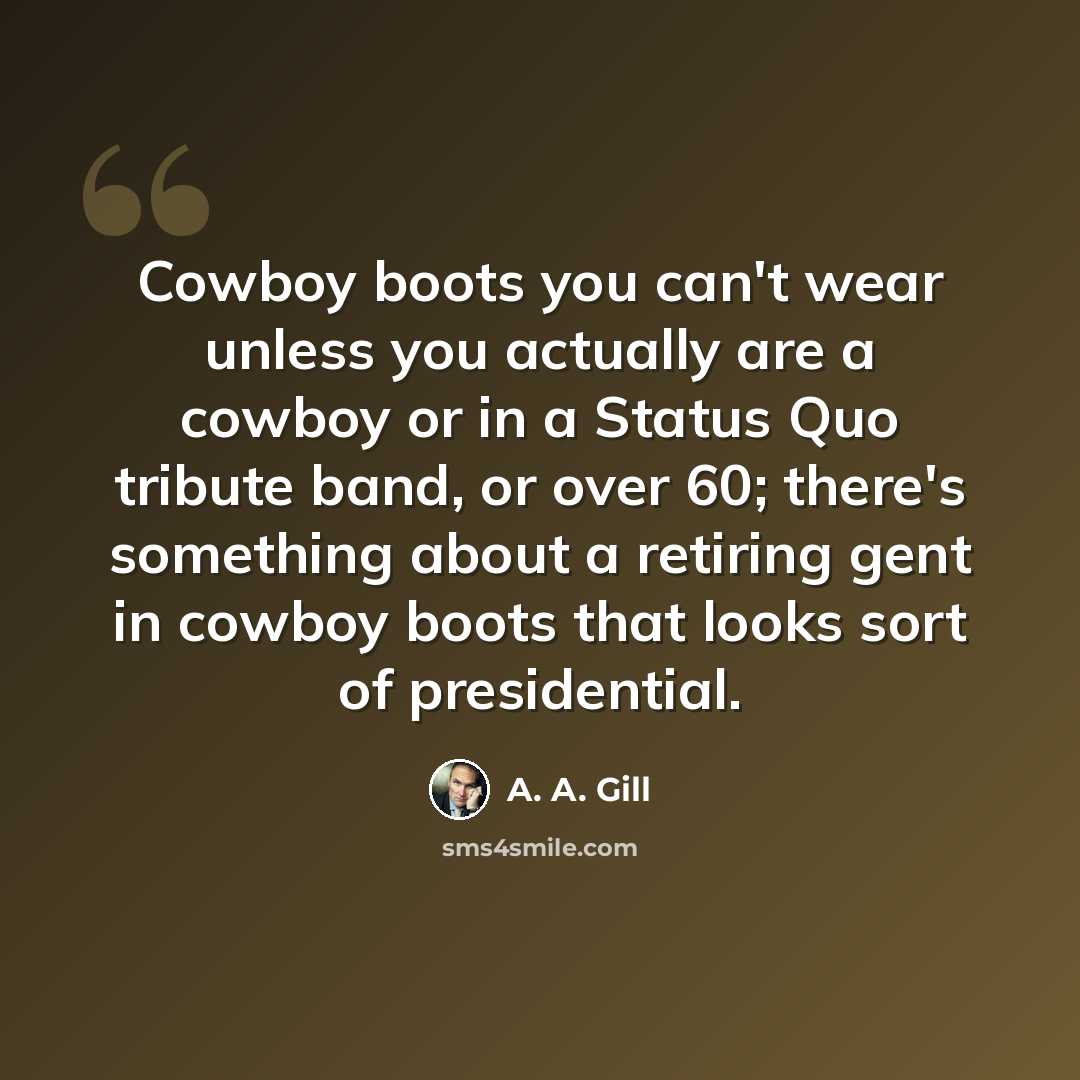 “Cowboy boots you can't wear unless you actually are a cowboy or in a Status Quo tribute band, or over 60; there's something about a retiring gent in cowboy boots that looks sort of presidential.” quote by A. A. Gill