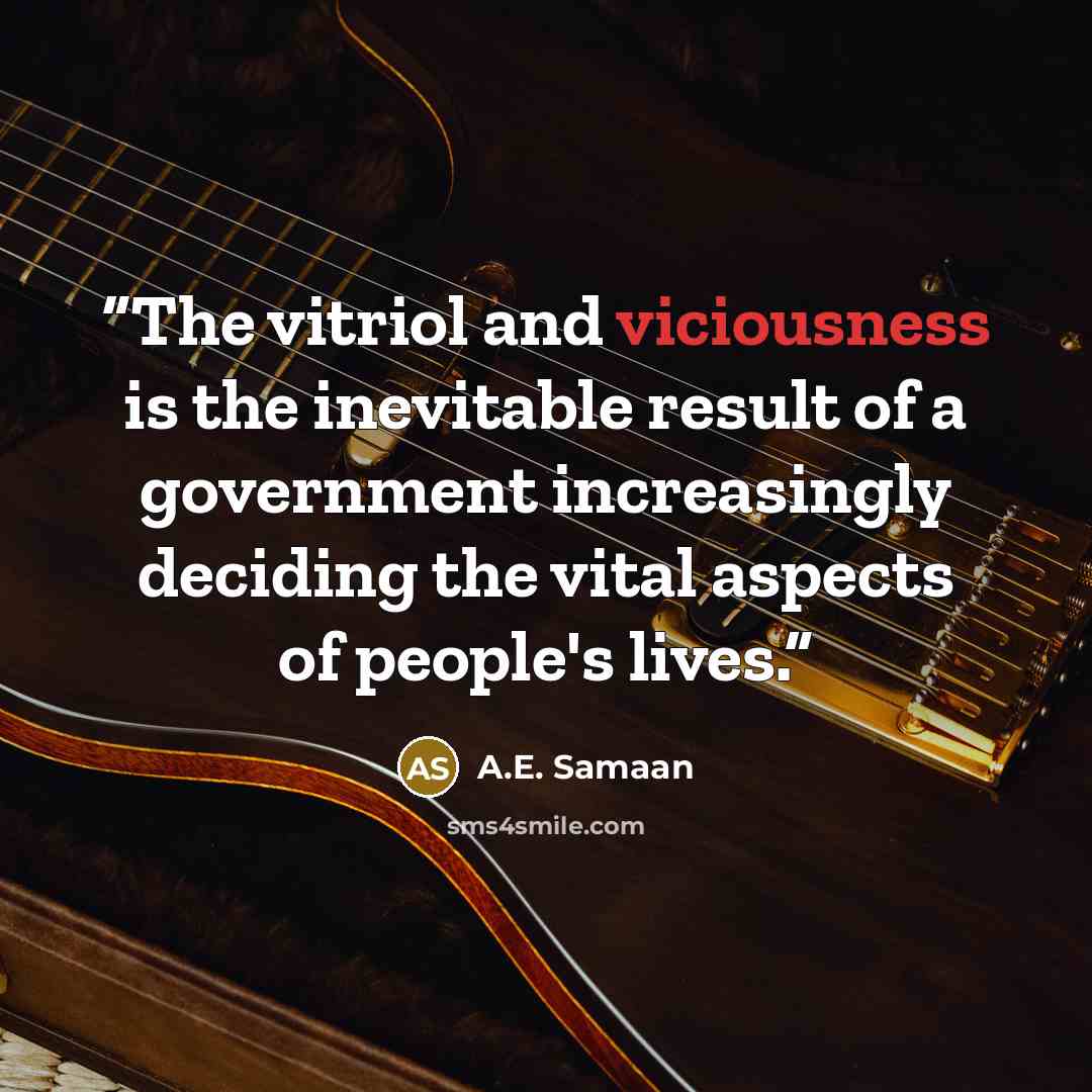 “The vitriol and viciousness is the inevitable result of a government increasingly deciding the vital aspects of people's lives.” quote by A.E. Samaan