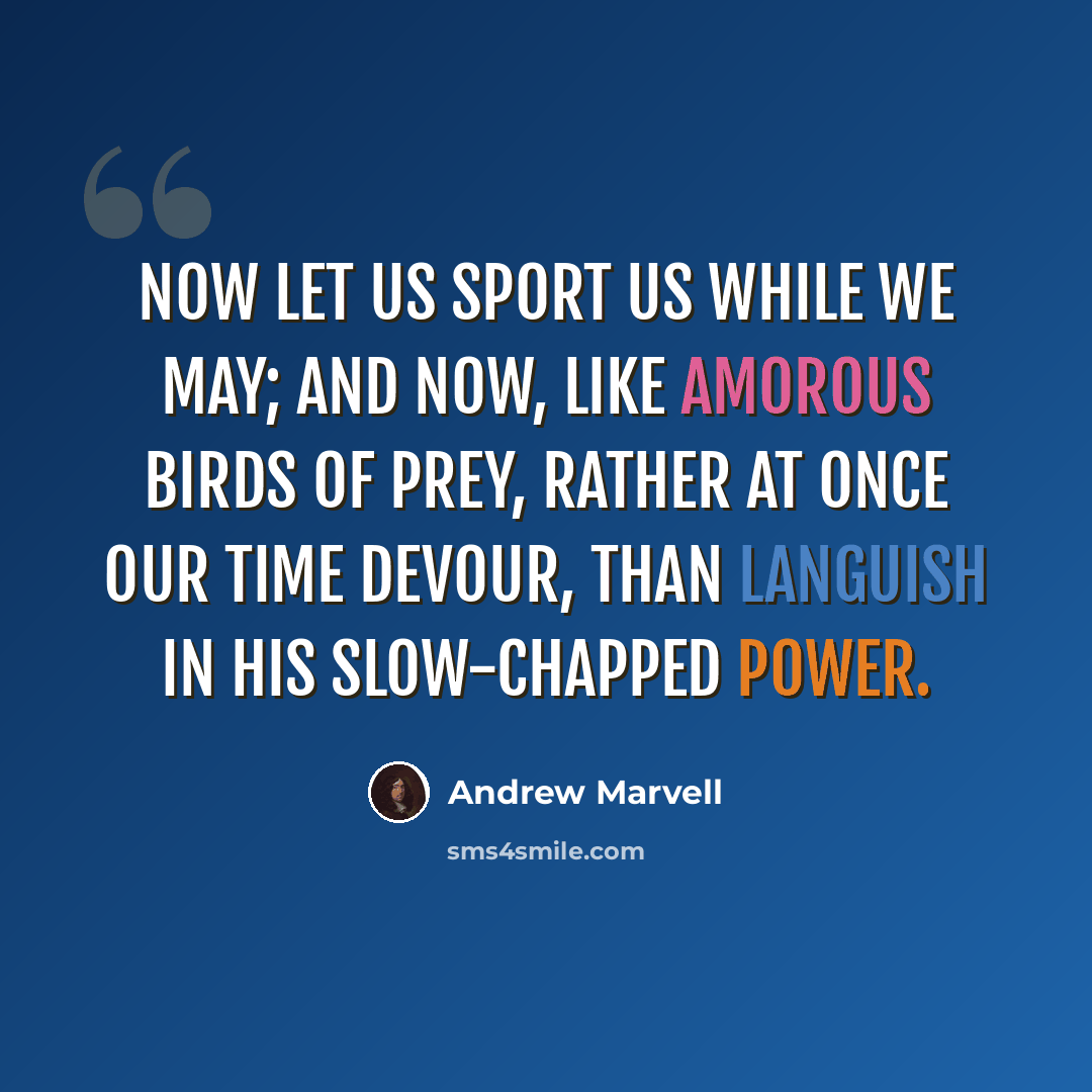 “Now let us sport us while we may; And now, like amorous birds of prey, Rather at once our time devour, Than languish in his slow-chapped power.” quote by Andrew Marvell