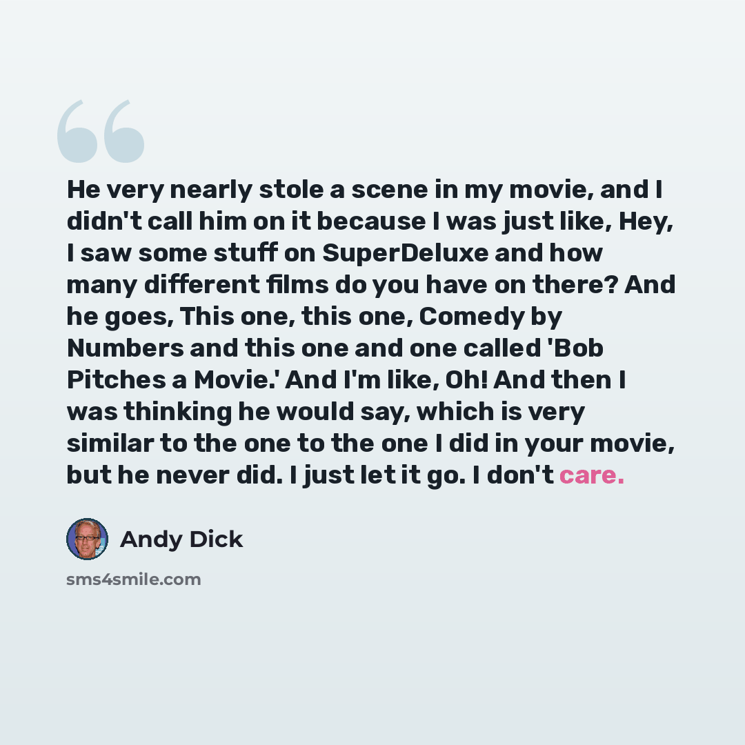 “He very nearly stole a scene in my movie, and I didn't call him on it because I was just like, Hey, I saw some stuff on SuperDeluxe and how many different films do you have on there? And he goes, This one, this one, Comedy by Numbers and this one and one called 'Bob Pitches a Movie.' And I'm like…” quote by Andy Dick