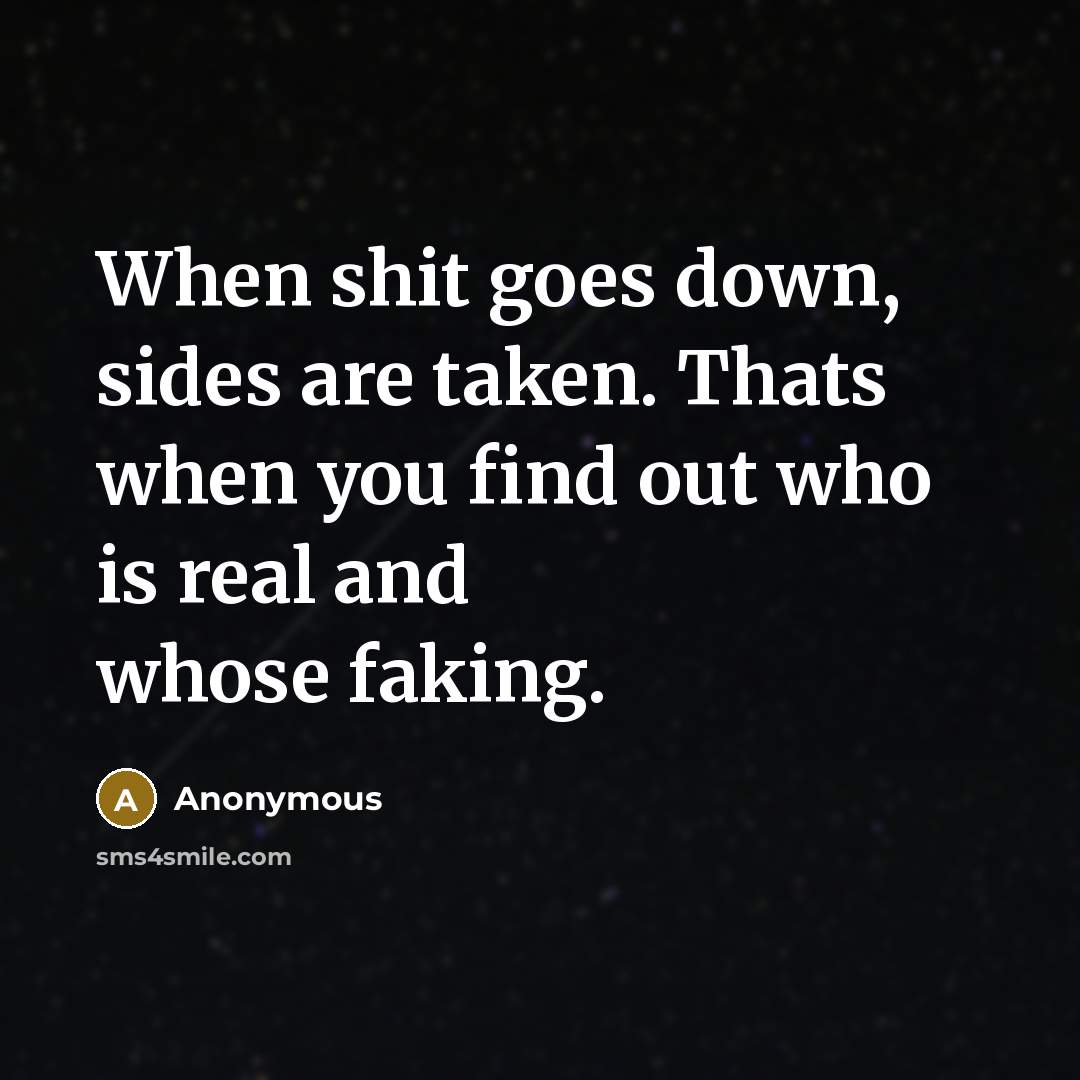 “When shit goes down, sides are taken. Thats when you find out who is real and whose faking.” quote by Anonymous