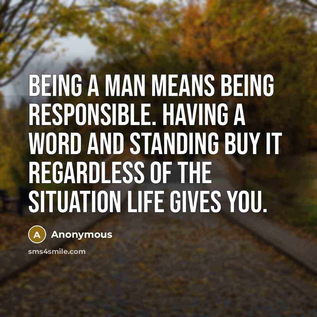 “Being a man means being responsible. Having a word and standing buy it regardless of the situation life gives you.” quote by Anonymous