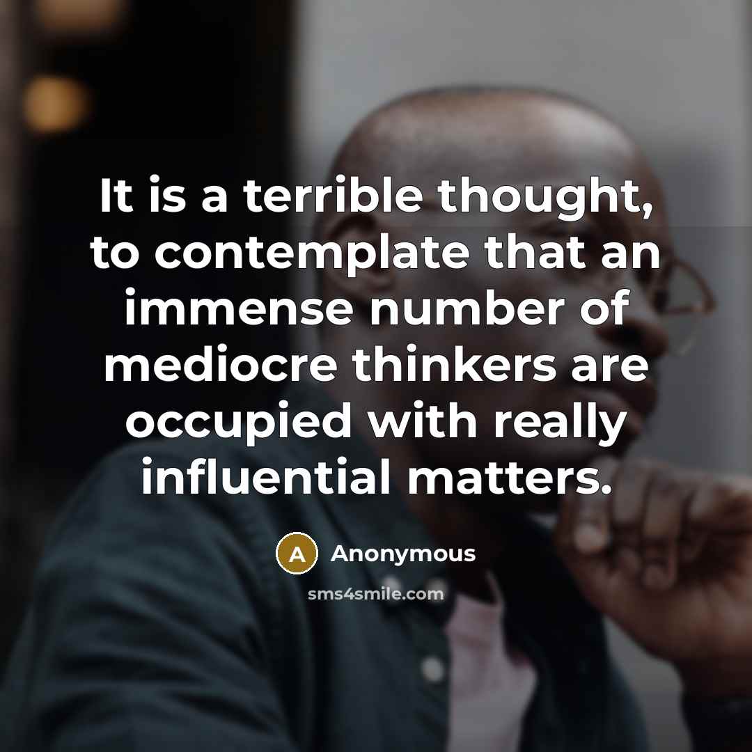 “It is a terrible thought, to contemplate that an immense number of mediocre thinkers are occupied with really influential matters.” quote by Anonymous