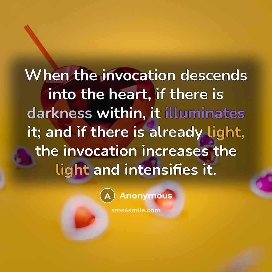 “When the invocation descends into the heart, if there is darkness within, it illuminates it; and if there is already light, the invocation increases the light and intensifies it.” quote by Anonymous