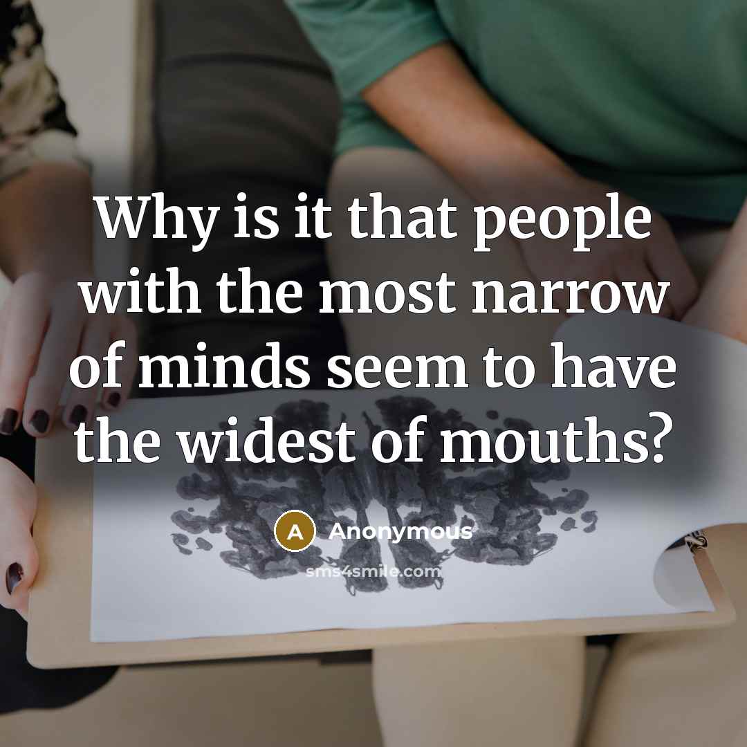 “Why is it that people with the most narrow of minds seem to have the widest of mouths?” quote by Anonymous