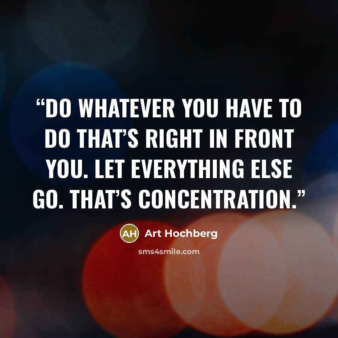 “Do whatever you have to do that’s right in front you. Let everything else go. That’s concentration.” quote by Art Hochberg