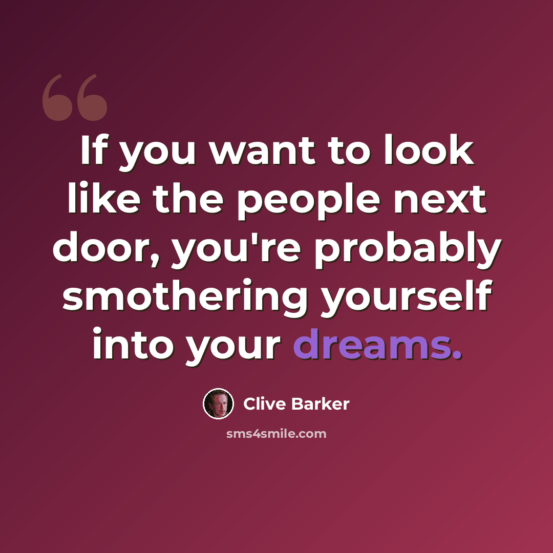 “If you want to look like the people next door, you're probably smothering yourself into your dreams.” quote by Clive Barker