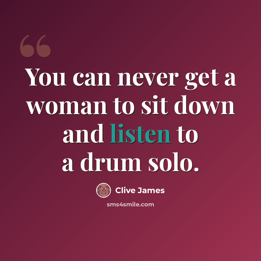 “You can never get a woman to sit down and listen to a drum solo.” quote by Clive James