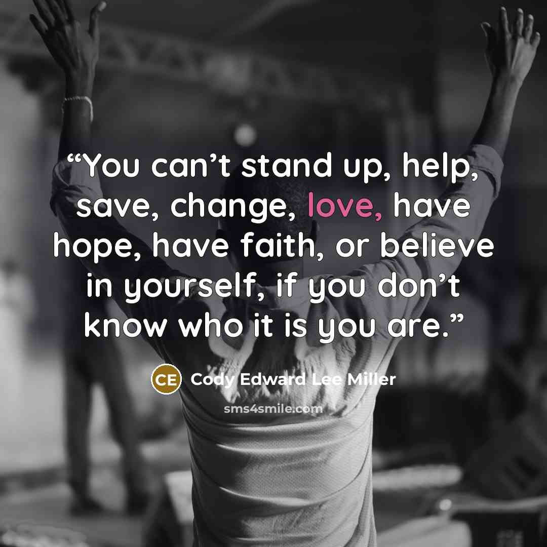 “You can’t stand up, help, save, change, love, have hope, have faith, or believe in yourself, if you don’t know who it is you are.” quote by Cody Edward Lee Miller