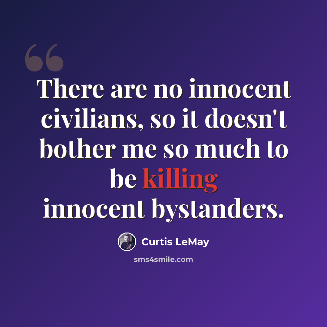“There are no innocent civilians, so it doesn't bother me so much to be killing innocent bystanders.” quote by Curtis LeMay