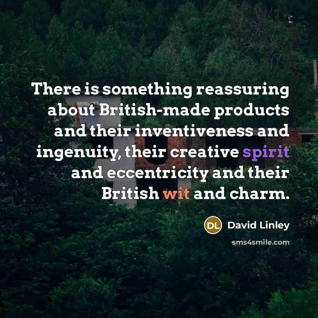 “There is something reassuring about British-made products and their inventiveness and ingenuity, their creative spirit and eccentricity and their British wit and charm.” quote by David Linley