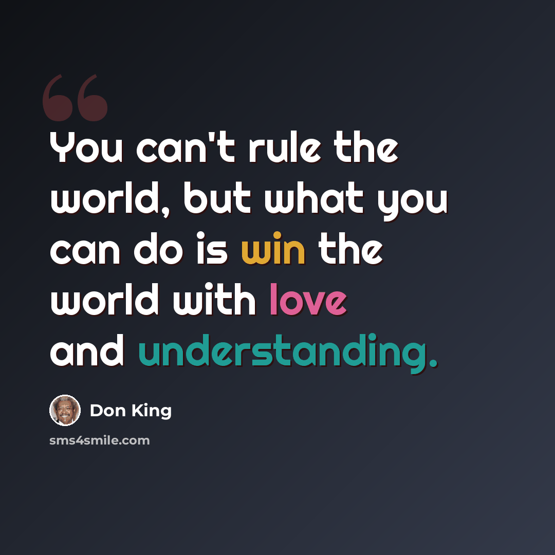 “You can't rule the world, but what you can do is win the world with love and understanding.” quote by Don King