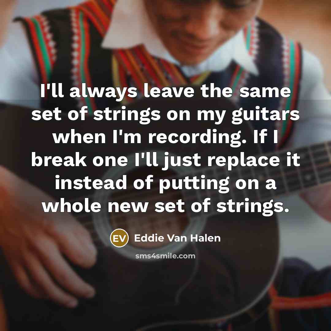 “I'll always leave the same set of strings on my guitars when I'm recording. If I break one I'll just replace it instead of putting on a whole new set of strings.” quote by Eddie Van Halen