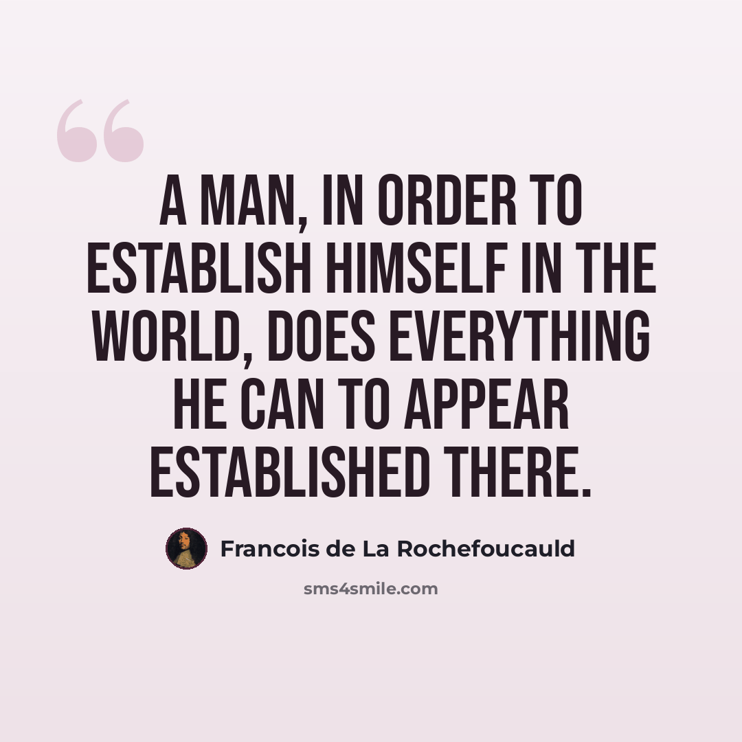 “A man, in order to establish himself in the world, does everything he can to appear established there.” quote by Francois de La Rochefoucauld